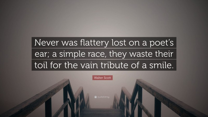 Walter Scott Quote: “Never was flattery lost on a poet’s ear; a simple race, they waste their toil for the vain tribute of a smile.”