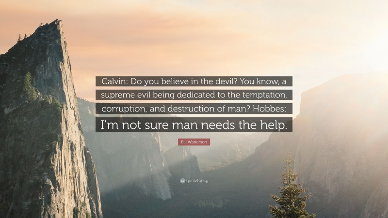 Bill Watterson Quote: “Calvin: Do you believe in the devil? You know, a supreme evil being dedicated to the temptation, corruption, and destruction of man? Hobbes: I’m not sure man needs the help.”