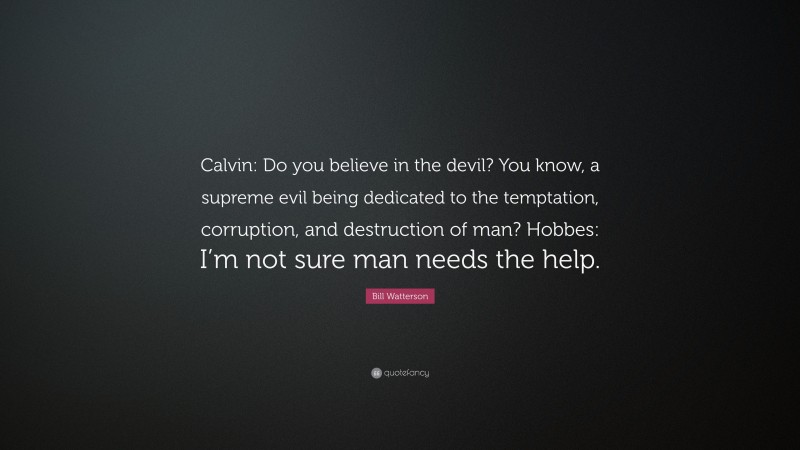 Bill Watterson Quote: “Calvin: Do you believe in the devil? You know, a supreme evil being dedicated to the temptation, corruption, and destruction of man? Hobbes: I’m not sure man needs the help.”