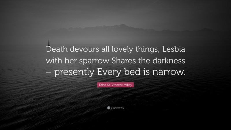 Edna St. Vincent Millay Quote: “Death devours all lovely things; Lesbia with her sparrow Shares the darkness – presently Every bed is narrow.”