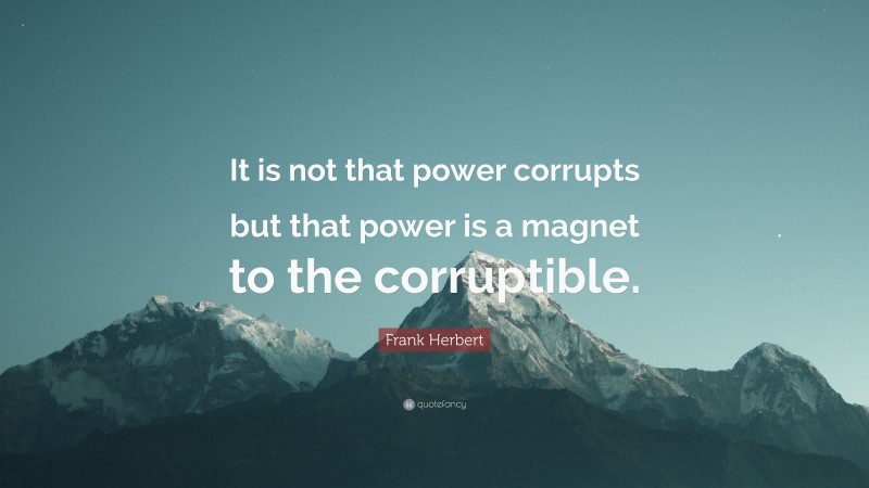 Frank Herbert Quote: “It is not that power corrupts but that power is a magnet to the corruptible.”