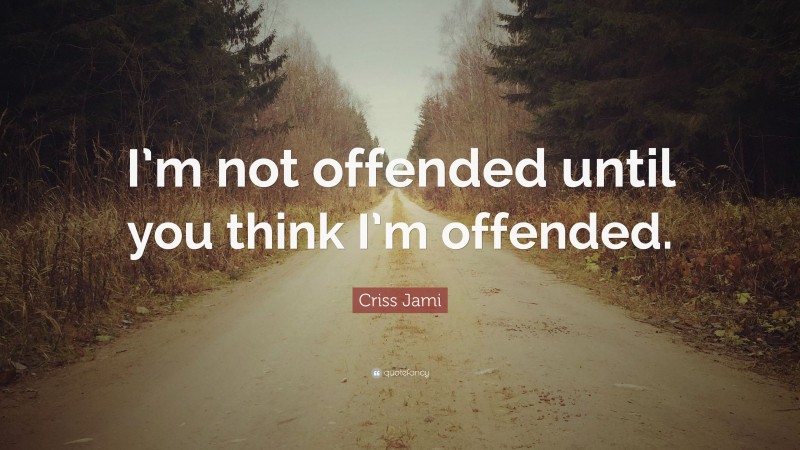 Criss Jami Quote: “I’m not offended until you think I’m offended.”