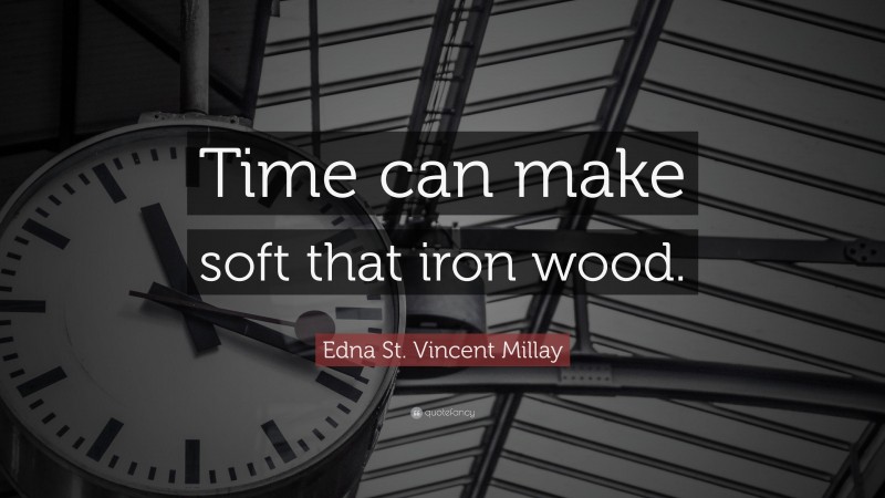 Edna St. Vincent Millay Quote: “Time can make soft that iron wood.”