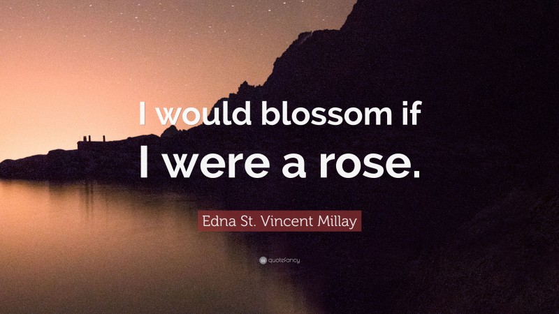 Edna St. Vincent Millay Quote: “I would blossom if I were a rose.”