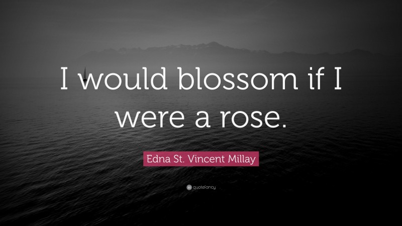 Edna St. Vincent Millay Quote: “I would blossom if I were a rose.”