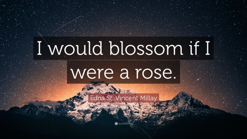 Edna St. Vincent Millay Quote: “I would blossom if I were a rose.”