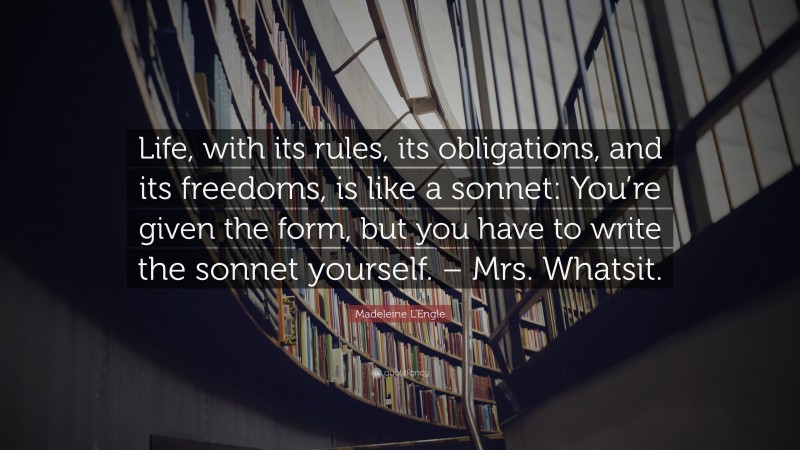 Madeleine L'Engle Quote: “Life, with its rules, its obligations, and its freedoms, is like a sonnet: You’re given the form, but you have to write the sonnet yourself. – Mrs. Whatsit.”