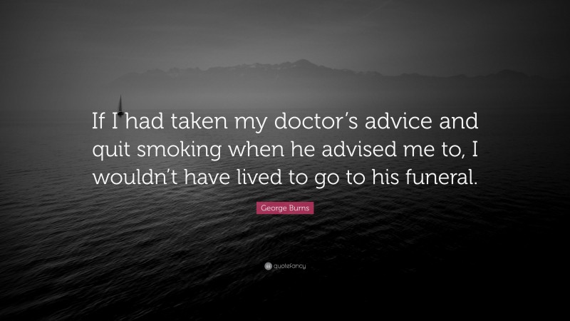 George Burns Quote: “If I had taken my doctor’s advice and quit smoking when he advised me to, I wouldn’t have lived to go to his funeral.”