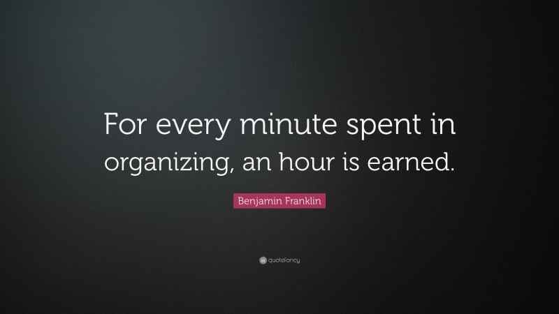 Benjamin Franklin Quote: “For every minute spent in organizing, an hour is earned.”
