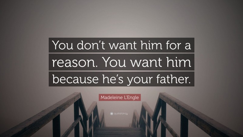 Madeleine L'Engle Quote: “You don’t want him for a reason. You want him because he’s your father.”
