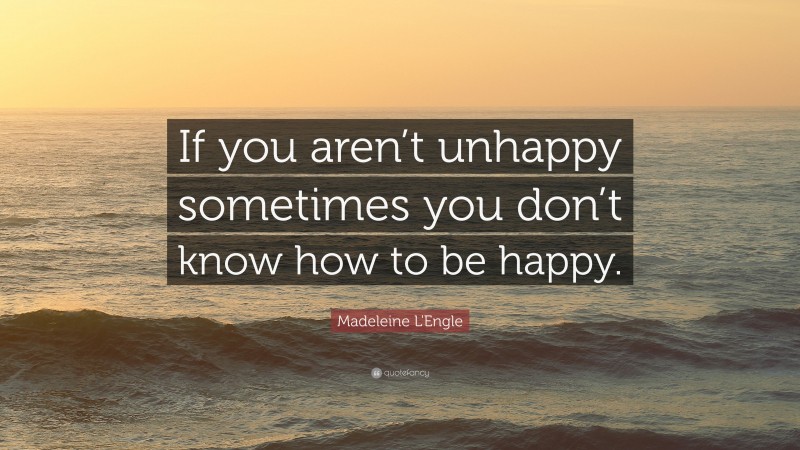 Madeleine L'Engle Quote: “If you aren’t unhappy sometimes you don’t know how to be happy.”