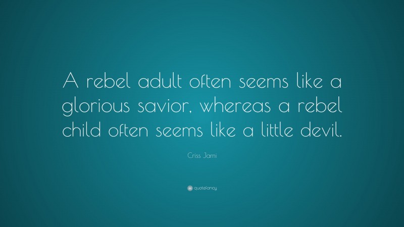 Criss Jami Quote: “A rebel adult often seems like a glorious savior, whereas a rebel child often seems like a little devil.”