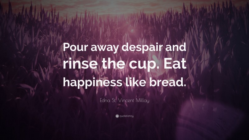 Edna St. Vincent Millay Quote: “Pour away despair and rinse the cup. Eat happiness like bread.”