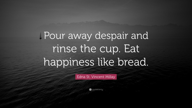 Edna St. Vincent Millay Quote: “Pour away despair and rinse the cup. Eat happiness like bread.”