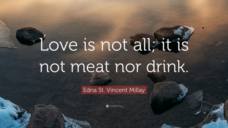 Edna St. Vincent Millay Quote: “Love is not all; it is not meat nor drink.”