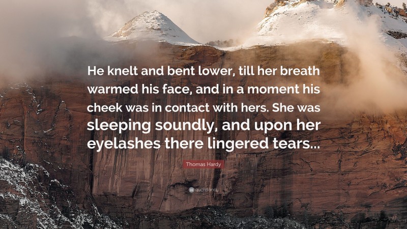 Thomas Hardy Quote: “He knelt and bent lower, till her breath warmed his face, and in a moment his cheek was in contact with hers. She was sleeping soundly, and upon her eyelashes there lingered tears...”