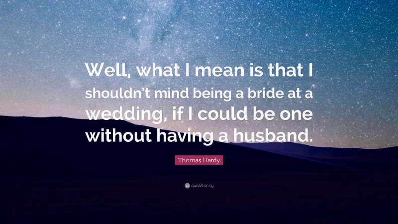 Thomas Hardy Quote: “Well, what I mean is that I shouldn’t mind being a bride at a wedding, if I could be one without having a husband.”