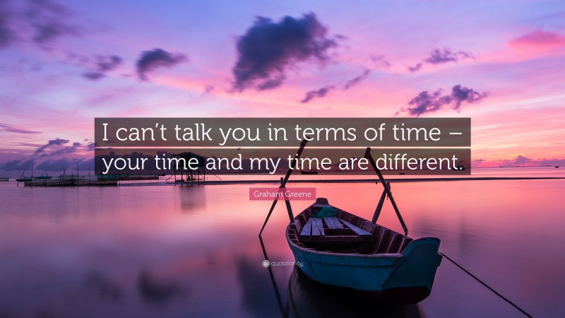 Graham Greene Quote: “I can’t talk you in terms of time – your time and my time are different.”