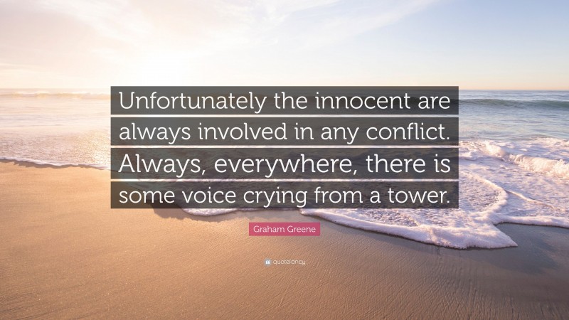 Graham Greene Quote: “Unfortunately the innocent are always involved in any conflict. Always, everywhere, there is some voice crying from a tower.”