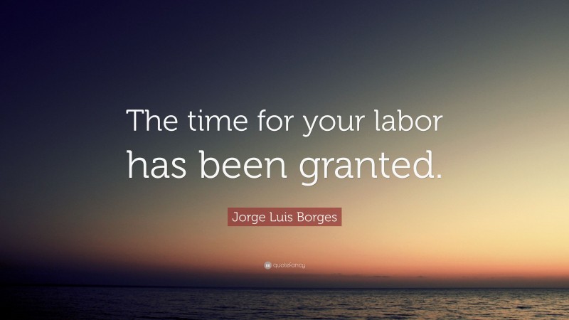 Jorge Luis Borges Quote: “The time for your labor has been granted.”