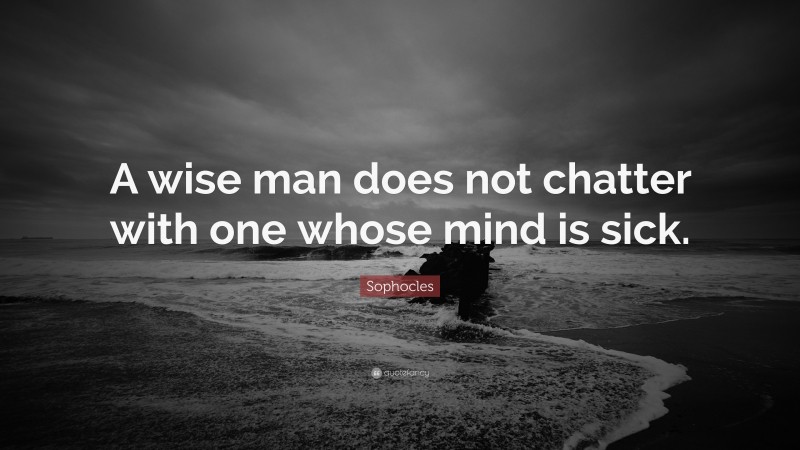 Sophocles Quote: “A wise man does not chatter with one whose mind is sick.”