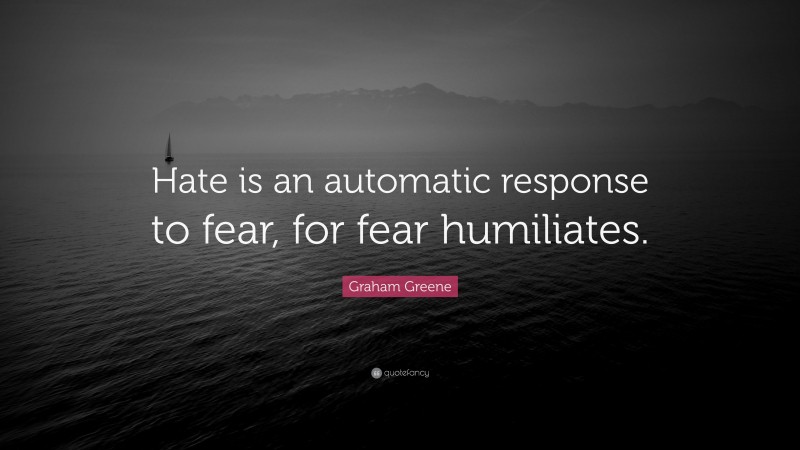 Graham Greene Quote: “Hate is an automatic response to fear, for fear humiliates.”