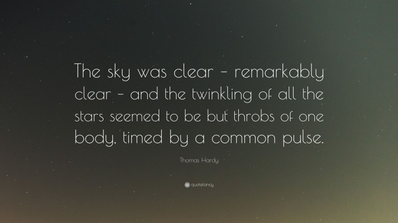 Thomas Hardy Quote: “The sky was clear – remarkably clear – and the twinkling of all the stars seemed to be but throbs of one body, timed by a common pulse.”