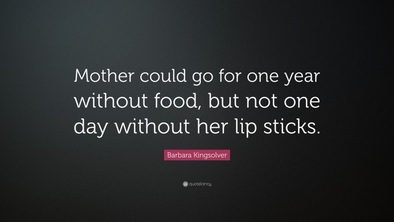 Barbara Kingsolver Quote: “Mother could go for one year without food, but not one day without her lip sticks.”