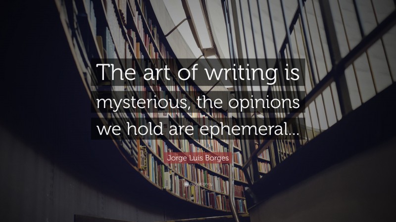 Jorge Luis Borges Quote: “The art of writing is mysterious, the opinions we hold are ephemeral...”