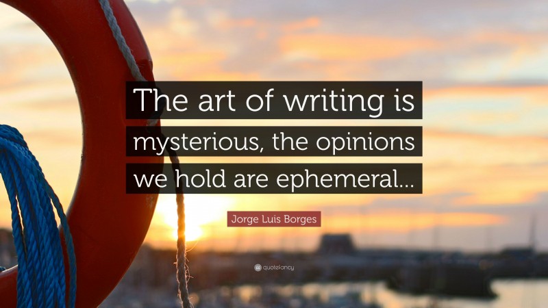 Jorge Luis Borges Quote: “The art of writing is mysterious, the opinions we hold are ephemeral...”
