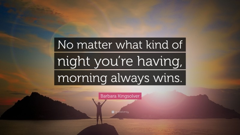 Barbara Kingsolver Quote: “No matter what kind of night you’re having, morning always wins.”