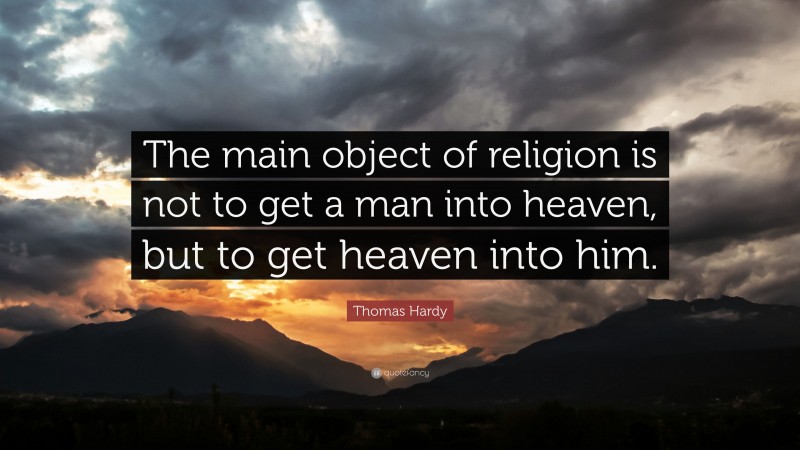 Thomas Hardy Quote: “The main object of religion is not to get a man into heaven, but to get heaven into him.”