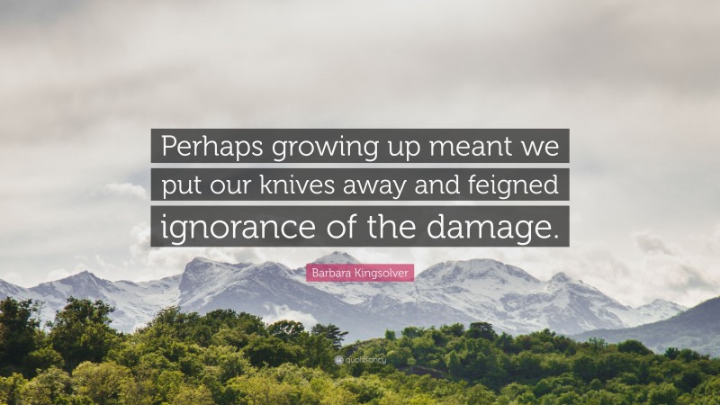 Barbara Kingsolver Quote: “Perhaps growing up meant we put our knives away and feigned ignorance of the damage.”