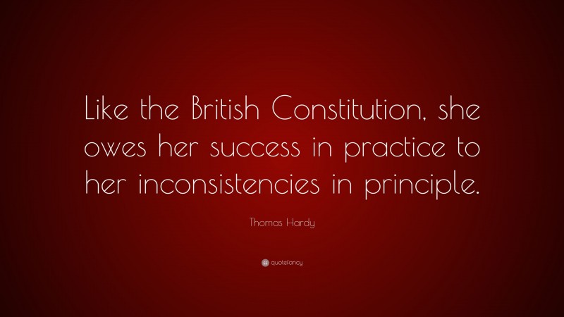 Thomas Hardy Quote: “Like the British Constitution, she owes her success in practice to her inconsistencies in principle.”
