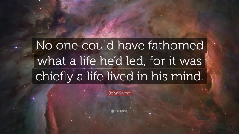 John Irving Quote: “No one could have fathomed what a life he’d led, for it was chiefly a life lived in his mind.”