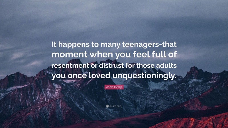 John Irving Quote: “It happens to many teenagers-that moment when you feel full of resentment or distrust for those adults you once loved unquestioningly.”