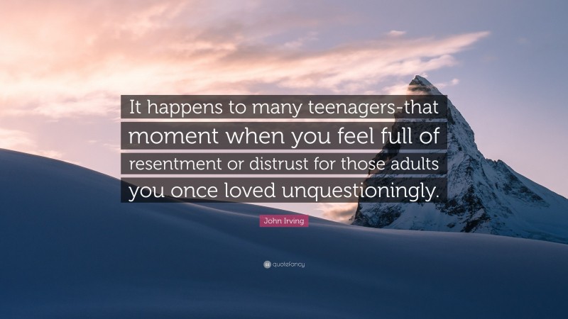 John Irving Quote: “It happens to many teenagers-that moment when you feel full of resentment or distrust for those adults you once loved unquestioningly.”