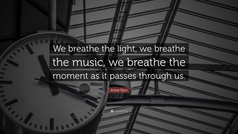 Anne Rice Quote: “We breathe the light, we breathe the music, we breathe the moment as it passes through us.”