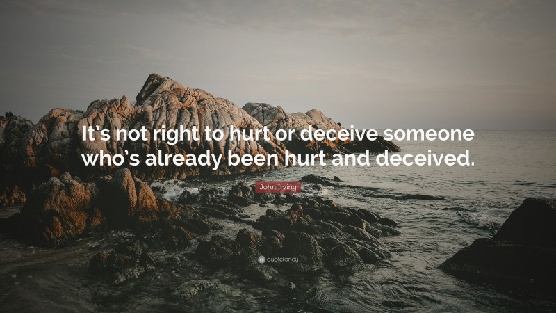 John Irving Quote: “It’s not right to hurt or deceive someone who’s already been hurt and deceived.”