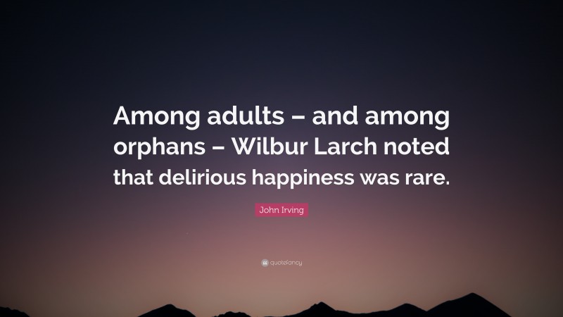 John Irving Quote: “Among adults – and among orphans – Wilbur Larch noted that delirious happiness was rare.”