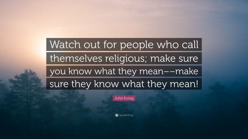 John Irving Quote: “Watch out for people who call themselves religious; make sure you know what they mean––make sure they know what they mean!”