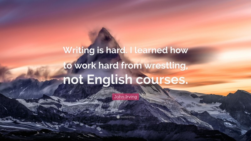 John Irving Quote: “Writing is hard. I learned how to work hard from wrestling, not English courses.”