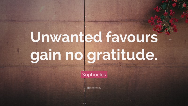 Sophocles Quote: “Unwanted favours gain no gratitude.”