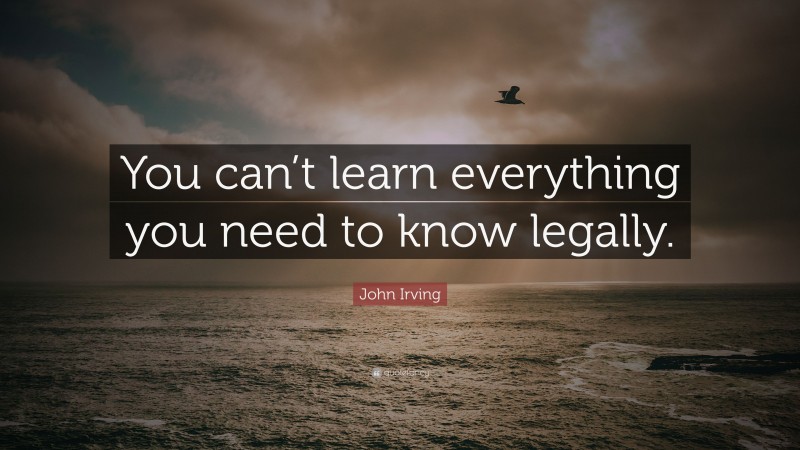 John Irving Quote: “You can’t learn everything you need to know legally.”