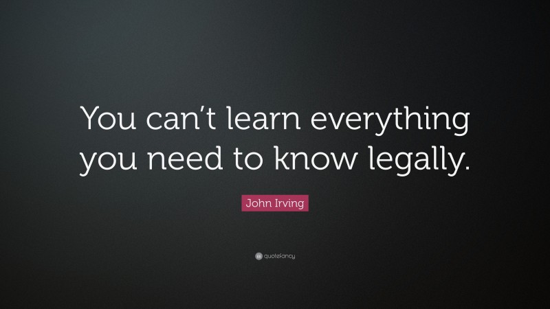 John Irving Quote: “You can’t learn everything you need to know legally.”