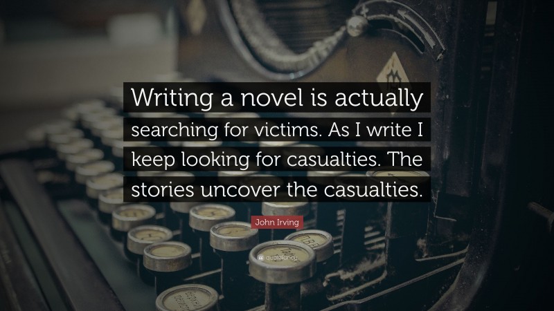 John Irving Quote: “Writing a novel is actually searching for victims. As I write I keep looking for casualties. The stories uncover the casualties.”