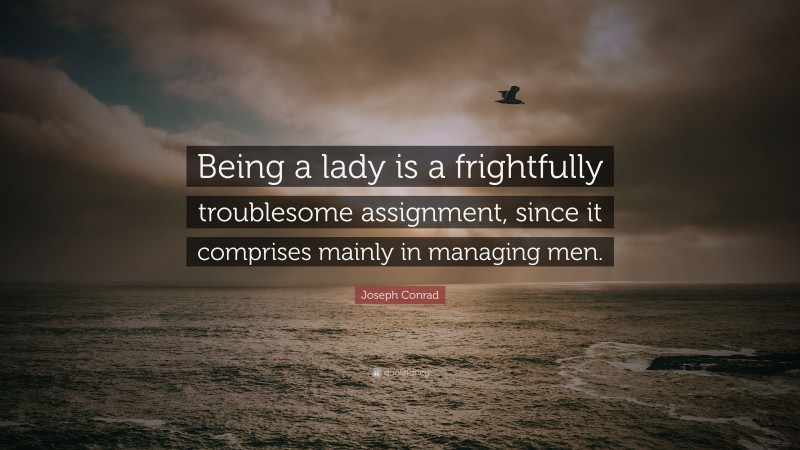 Joseph Conrad Quote: “Being a lady is a frightfully troublesome assignment, since it comprises mainly in managing men.”