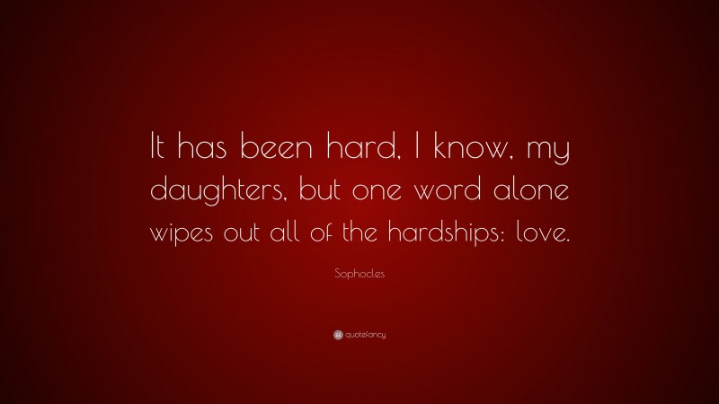 Sophocles Quote: “It has been hard, I know, my daughters, but one word alone wipes out all of the hardships: love.”