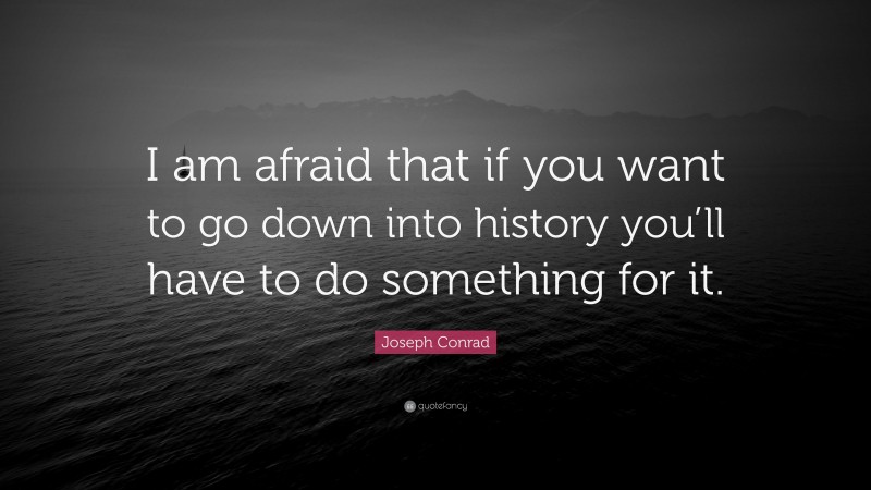 Joseph Conrad Quote: “I am afraid that if you want to go down into history you’ll have to do something for it.”