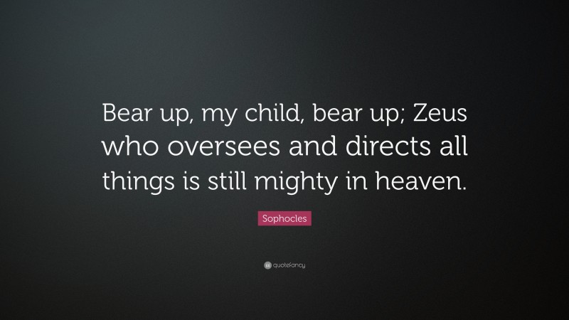 Sophocles Quote: “Bear up, my child, bear up; Zeus who oversees and directs all things is still mighty in heaven.”